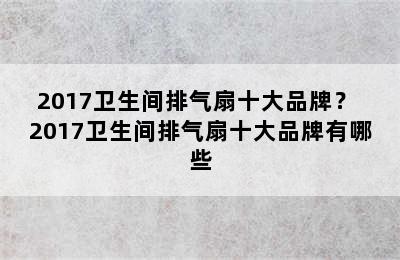 2017卫生间排气扇十大品牌？ 2017卫生间排气扇十大品牌有哪些